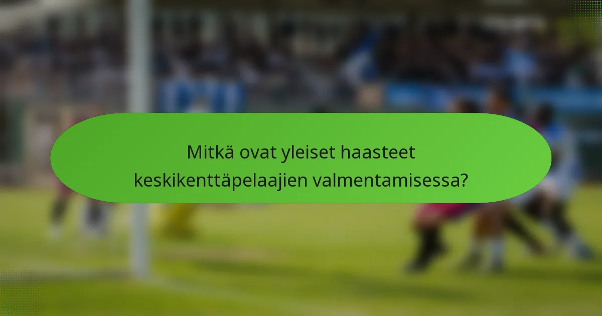 Mitkä ovat yleiset haasteet keskikenttäpelaajien valmentamisessa?